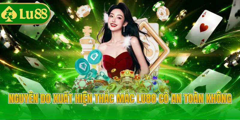 Nguyên do xuất hiện thắc mắc LU88 có an toàn không